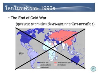 5
• The End of Cold War
(จุดจบของความขัดแย้งทางอุดมการณ์ทางการเมือง)
โลกในทศวรรษ 1990s
 