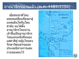 52
เมื่อชนชาติไทย
อพยพเคลื่อนที่ลงมาสู่
แหลมอินโดจีนโดย
ลำาดับ จนได้ตั้ง
อาณาจักรไทยน่าน
เจ้าขึ้นเป็นอาณาจักร
ไทยแห่งหนึ่งที่หนอง
แสตาลีฟู หญิงไทยคง
รักษาวัฒนธรรมและ
ประเพณีทางการแต่ง
กายของตนไว้
อาณาจักรน่านเจ้า (พ.ศ. 1161-1194)
 