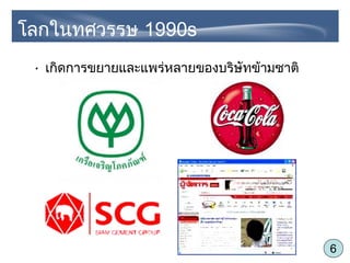 6
• เกิดการขยายและแพร่หลายของบริษัทข้ามชาติ
โลกในทศวรรษ 1990s
 