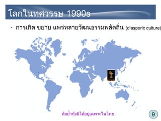 9
• การเกิด ขยาย แพร่หลายวัฒนธรรมพลัดถิ่น (diasporic culture)
โลกในทศวรรษ 1990s
ต้มยำ้ากุ้งมิได้อยู่เฉพาะในไทย
 
