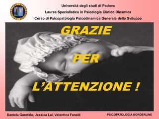 Università degli studi di Padova
Laurea Specialistica in Psicologia Clinico Dinamica
Corso di Psicopatologia Psicodinamica Generale dello Sviluppo
Daniela Garofalo, Jessica Lai, Valentina Fanelli PSICOPATOLOGIA BORDERLINE
GRAZIE
PER
L’ATTENZIONE !
 