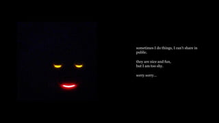 sometimes I do things, I cant share in
public.
they are nice and fun,
but I am too shy.
sorry sorry...
 