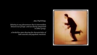 2.a. Psychology.
Relating to any phenomenon that is intermediate
between two groups and not clearly categorized
in either group:
a borderline state showing the characteristics of
both neurotic and psychotic reactions.
 