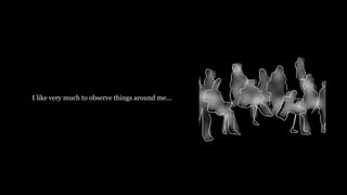 I like very much to observe things around me...
 