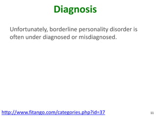 Diagnosis
   Unfortunately, borderline personality disorder is
   often under diagnosed or misdiagnosed.




http://www.fitango.com/categories.php?id=37            11
 