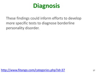 Diagnosis
   These findings could inform efforts to develop
   more specific tests to diagnose borderline
   personality disorder.




http://www.fitango.com/categories.php?id=37         17
 