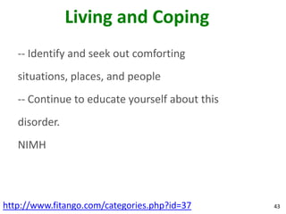 Living and Coping
   -- Identify and seek out comforting
   situations, places, and people
   -- Continue to educate yourself about this
   disorder.
   NIMH




http://www.fitango.com/categories.php?id=37     43
 
