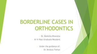 BORDERLINE CASES IN
ORTHODONTICS
- Dr. Deeksha Bhanotia
- III Yr Post Graduate Resident
- Under the guidance of:
- Dr. Mridula Trehan
 