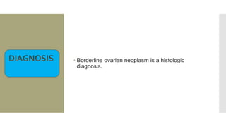  Borderline ovarian neoplasm is a histologic
diagnosis.
 
