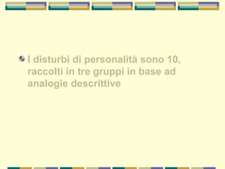 I disturbi di personalità sono 10,
raccolti in tre gruppi in base ad
analogie descrittive
 