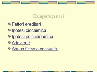 Eziopatogenesi
Fattori ereditari
Ipotesi biochimica
Ipotesi psicodinamica
Adozione
Abuso fisico o sessuale
 