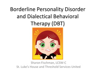 Borderline Personality Disorder
  and Dialectical Behavioral
        Therapy (DBT)




              Sharon Fischman, LCSW-C
  St. Luke’s House and Threshold Services United
 