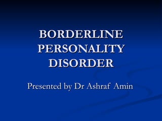 BORDERLINE PERSONALITY DISORDER Presented by Dr Ashraf Amin   