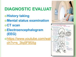 DIAGNOSTIC EVALUATIONS
History taking
Mental status examination
CT scan
Electroencephalogram
(EEG)
https://www.youtube.com/wat
ch?v=s_3Iq5F95Xg
 