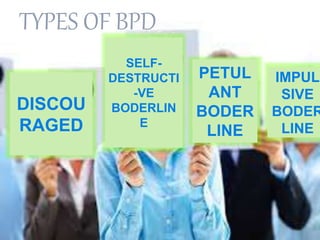 TYPES OF BPD
DISCOU
RAGED
SELF-
DESTRUCTI
-VE
BODERLIN
E
PETUL
ANT
BODER
LINE
IMPUL
SIVE
BODER
LINE
 