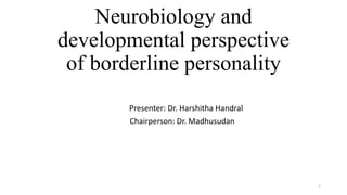 Neurobiology and
developmental perspective
of borderline personality
Presenter: Dr. Harshitha Handral
Chairperson: Dr. Madhusudan
1
 
