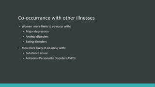 Co-occurrance with other illnesses
•   Women more likely to co-occur with:
    •   Major depression
    •   Anxiety disorders
    •   Eating disorders
•   Men more likely to co-occur with:
    •   Substance abuse
    •   Antisocial Personality Disorder (ASPD)
 