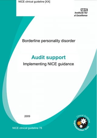 NICE Issue date: [Year] of guideline
           clinical guideline [XX]
              Short title
             Audit support




        Borderline personality disorder



                 Audit support
         Implementing NICE guidance




          2009



NICE clinical guideline 78
 