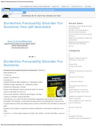 Borderline Personality Disorder For Dummies free pdf download
http://www.fordummiespdf.com/borderline-personality-disorder-for-dummies-free-pdf-download/[6/15/2012 3:57:44 PM]
Recent Posts
Networking For Dummies®, 9th Edition
free pdf download
ASP.NET 2.0 Everyday Apps For
Dummies free pdf download
AP U.S. History For Dummies free pdf
download
Alaska For Dummies®, 4th Edition free
pdf download
Borderline Personality Disorder For
Dummies free pdf download
View all
Categories
A
B
Business—Personal Finance &
Investments for Dummies
C
ComputerTech
Cooking for Dummies
D
Database, Certification and Security for
Dummies
E
Electronics for Dummies
F
For Dummies Collection
G
Games,Sports and Fitness For
Dummies
General Business For Dummies
Graphic and Design for Dummies
H
Hardware and software for Dummies
Health for Dummies
History, Biography, Law for Dummies
Home For Dummies
I
Internet for Dummies
J
K
L
language for Dummies
Leadership,Career and Management
Download all for dummies ebooks for free!
Borderline Personality Disorder For
Dummies free pdf download
Borderline Personality Disorder For
Dummies
Borderline Personality Disorder For Dummies Published by
Wiley Publishing, Inc.
111 River St.
Hoboken, NJ 07030-5774
www.wiley.com
Copyright © 2009 by Wiley Publishing, Inc., Indianapolis, Indiana
Published by Wiley Publishing, Inc., Indianapolis, Indiana
Published simultaneously in Canada
No part of this publication may be reproduced, stored in a retrieval
system or transmitted in any form or
by any means, electronic, mechanical, photocopying, recording,
scanning or otherwise, except as permitted
under Sections 107 or 108 of the 1976 United States Copyright Act, without either the prior written
permission of the Publisher, or authorization through payment of the appropriate per-copy fee to the
Copyright Clearance Center, 222 Rosewood Drive, Danvers, MA 01923, (978) 750-8400, fax (978) 646-
8600.
Requests to the Publisher for permission should be addressed to the Permissions Department, John
Wiley
& Sons, Inc., 111 River Street, Hoboken, NJ 07030, (201) 748-6011, fax (201) 748-6008, or online at
http://
How To Train Millennials
Easy Read. Examples & Case Studies. $6.99
eBook. Download Now!
generationalinsights.com
FOR DUMMIES PDF EBOOKS FREE DOWNLOAD ABOUT US CONTACT US PRIVACY POLICY SITE MAP
For Dummies Pdf Ebooks free download
Search
 