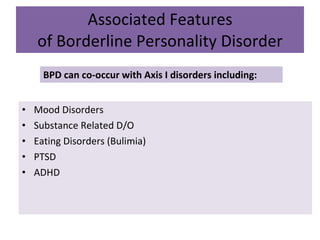Associated Features of Borderline Personality Disorder BPD can co-occur with Axis I disorders including: Mood Disorders Substance Related D/O Eating Disorders (Bulimia) PTSD ADHD 