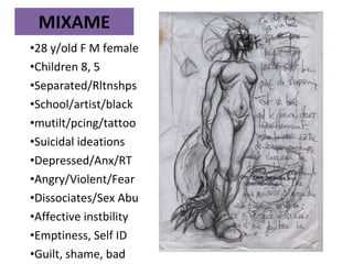 MIXAME 28 y/old F M female Children 8, 5 Separated/Rltnshps School/artist/black mutilt/pcing/tattoo Suicidal ideations Depressed/Anx/RT Angry/Violent/Fear Dissociates/Sex Abu Affective instbility Emptiness, Self ID Guilt, shame, bad 