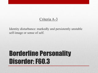 Borderline Personality
Disorder: F60.3
Criteria A-3
Identity disturbance: markedly and persistently unstable
self-image or sense of self.
 