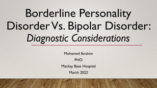 Borderline Personality
DisorderVs. Bipolar Disorder:
Diagnostic Considerations
Mohamed Ibrahim
PHO
Mackay Base Hospital
March 2022
 