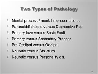  Mental process / mental representations
 Paranoid/Schizoid versus Depressive Pos.
 Primary love versus Basic Fault
 Primary versus Secondary Process
 Pre Oedipal versus Oedipal
 Neurotic versus Structural
 Neurotic versus Personality dis.
12
 