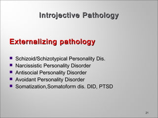 2121
Introjective PathologyIntrojective Pathology
Externalizing pathologyExternalizing pathology
 Schizoid/Schizotypical Personality Dis.Schizoid/Schizotypical Personality Dis.
 Narcissistic Personality DisorderNarcissistic Personality Disorder
 Antisocial Personality DisorderAntisocial Personality Disorder
 Avoidant Personality DisorderAvoidant Personality Disorder
 Somatization,Somatoform dis. DID, PTSDSomatization,Somatoform dis. DID, PTSD
 