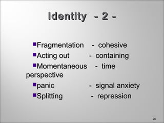 26
Identity - 2 -Identity - 2 -
FragmentationFragmentation - cohesive- cohesive
Acting outActing out - containing- containing
Momentaneous - timeMomentaneous - time
perspectiveperspective
panicpanic - signal anxiety- signal anxiety
Splitting - repressionSplitting - repression
 