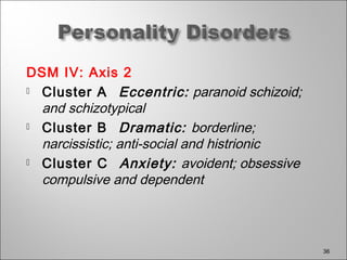 DSM IV: Axis 2
 Cluster A Eccentric: paranoid schizoid;
and schizotypical
 Cluster B Dramatic: borderline;
narcissistic; anti-social and histrionic
 Cluster C Anxiety: avoident; obsessive
compulsive and dependent
36
 
