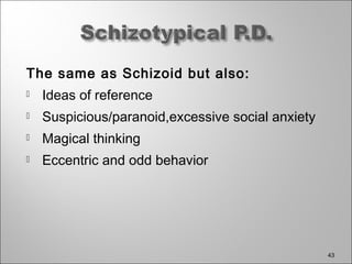 The same as Schizoid but also:
 Ideas of reference
 Suspicious/paranoid,excessive social anxiety
 Magical thinking
 Eccentric and odd behavior
43
 
