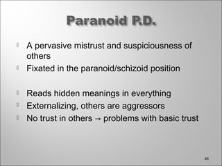  A pervasive mistrust and suspiciousness of
others
 Fixated in the paranoid/schizoid position
 Reads hidden meanings in everything
 Externalizing, others are aggressors
 No trust in others → problems with basic trust
4646
 