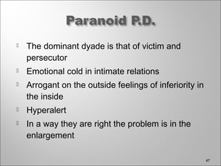  The dominant dyade is that of victim and
persecutor
 Emotional cold in intimate relations
 Arrogant on the outside feelings of inferiority in
the inside
 Hyperalert
 In a way they are right the problem is in the
enlargement
47
 
