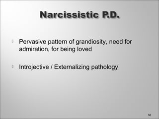  Pervasive pattern of grandiosity, need for
admiration, for being loved
 Introjective / Externalizing pathology
56
 