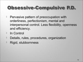  Pervasive pattern of preoccupation with
orderliness, perfectionism, mental and
interpersonal control. Less flexibility, openness
and efficiency.
 In Control
 Details, rules, procedures, organization
 Rigid, stubbornness
73
 