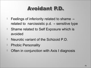  Feelings of inferiority related to shame →
related to narcissistic p.d. → sensitive type
 Shame related to Self Exposure which is
avoided
 Neurotic variant of the Schizoid P.D.
 Phobic Personality
 Often in conjunction with Axis I diagnosis
79
 