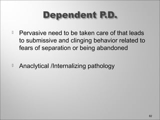  Pervasive need to be taken care of that leads
to submissive and clinging behavior related to
fears of separation or being abandoned
 Anaclytical /Internalizing pathology
82
 