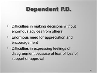  Difficulties in making decisions without
enormous advices from others
 Enormous need for appreciation and
encouragement
 Difficulties in expressing feelings of
disagreement because of fear of loss of
support or approval
83
 