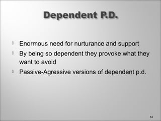  Enormous need for nurturance and support
 By being so dependent they provoke what they
want to avoid
 Passive-Agressive versions of dependent p.d.
84
 