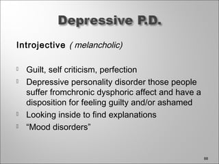 Introjective ( melancholic)
 Guilt, self criticism, perfection
 Depressive personality disorder those people
suffer fromchronic dysphoric affect and have a
disposition for feeling guilty and/or ashamed
 Looking inside to find explanations
 “Mood disorders”
88
 