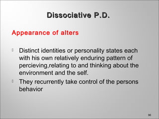 Appearance of alters
 Distinct identities or personality states each
with his own relatively enduring pattern of
percieving,relating to and thinking about the
environment and the self.
 They recurrently take control of the persons
behavior
96
Dissociative P.D.Dissociative P.D.
 