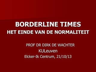 BORDERLINE TIMES
HET EINDE VAN DE NORMALITEIT
PROF DR DIRK DE WACHTER

KULeuven
Elcker-Ik Centrum, 21/10/13

 