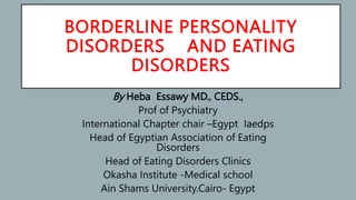 BORDERLINE PERSONALITY
DISORDERS AND EATING
DISORDERS
By Heba Essawy MD., CEDS.,
Prof of Psychiatry
International Chapter chair –Egypt Iaedps
Head of Egyptian Association of Eating
Disorders
Head of Eating Disorders Clinics
Okasha Institute -Medical school
Ain Shams University.Cairo- Egypt
 