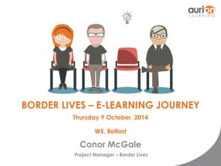 BORDER LIVES – E-LEARNING JOURNEY 
Thursday 9 October, 2014 
W5, Belfast 
Conor McGale 
Project Manager – Border Lives 
 