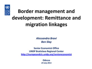 Border management and development: Remittance and migration linkages Alessandra Bravi Ben Slay Senior Economist Office UNDP Bratislava Regional Center http://europeandcis.undp.org/senioreconomist Odessa 19 July 2011 