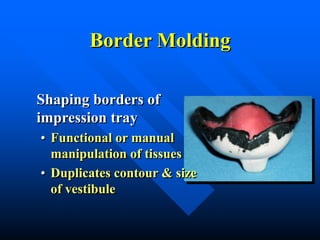 Border Molding
Shaping borders of
impression tray
• Functional or manual
manipulation of tissues
• Duplicates contour & size
of vestibule
 