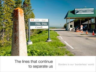 The lines that continue
                          Borders in our ‘borderless’ world
        to separate us
 