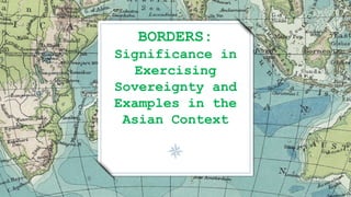 BORDERS:
Significance in
Exercising
Sovereignty and
Examples in the
Asian Context
 