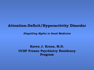 Attention-Deficit/Hyperactivity Disorder Dispelling Myths is Good Medicine Karen J. Kraus, M.D. UCSF Fresno Psychiatry Residency Program 